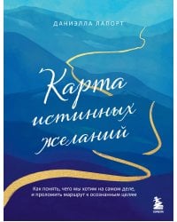 Карта истинных желаний. Как понять, чего мы хотим на самом деле, и проложить маршрут к осознанным целям