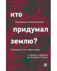 Кто придумал землю? Путеводитель по геофилософии от Делёза и Деррида до Агамбена и Латура