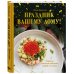 Праздник вашему дому! Рецепты, которые собирают людей за столом