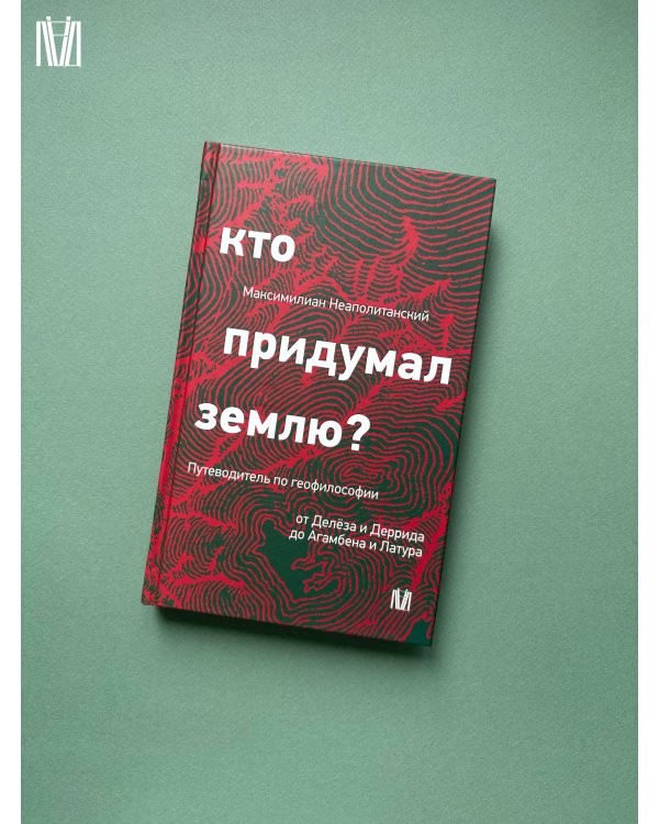 Кто придумал землю? Путеводитель по геофилософии от Делёза и Деррида до Агамбена и Латура