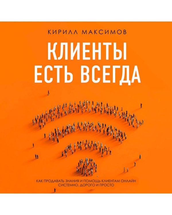 Клиенты есть всегда. Как продавать знания и помощь клиентам онлайн системно, дорого и просто