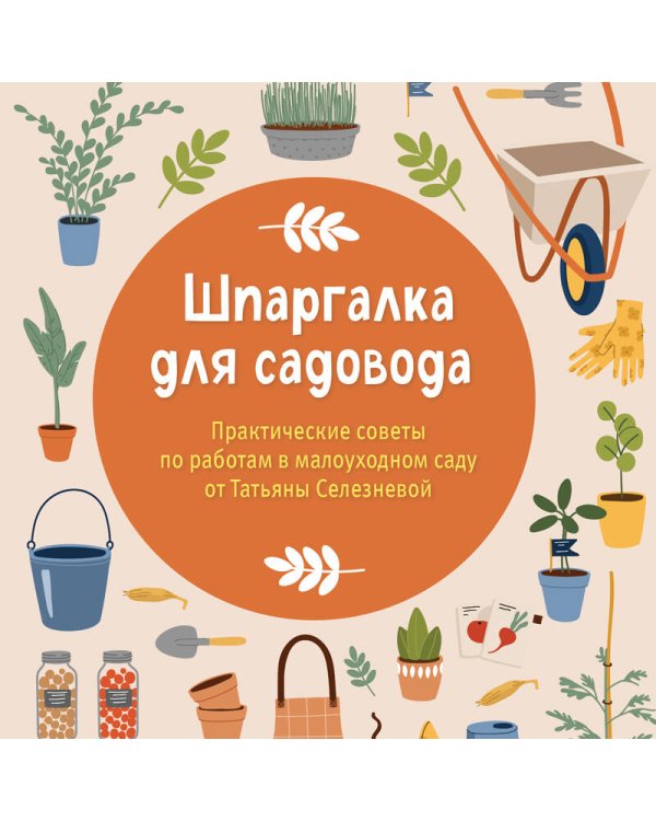 Шпаргалка для садовода. Практические советы по работам в малоуходном саду от Татьяны Селезневой