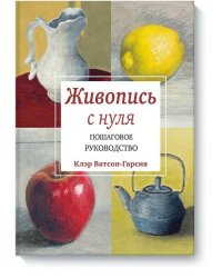 Живопись с нуля. Пошаговое руководство