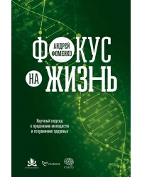 Фокус на жизнь. Научный подход к продлению молодости и сохранению здоровья