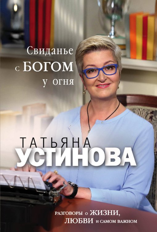 Татьяна Устинова. Первая среди лучших. Избранное (обложка) Свиданье с Богом у огня: Разговоры о жизни, любви и самом важном