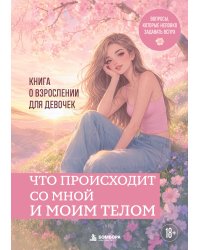 Что происходит со мной и моим телом. Книга о взрослении для девочек