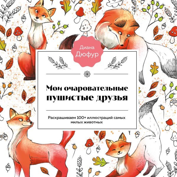 Очаровательные раскраски. Бестселлеры от Дианы Дюфур Мои очаровательные пушистые друзья. Раскрашиваем 100+ иллюстраций самых милых животных