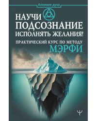 Научи подсознание исполнять желания! Практический курс по методу Мэрфи