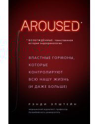 Возбуждённые: таинственная история эндокринологии. Властные гормоны, которые контролируют всю нашу жизнь (AROUSED)