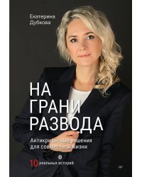 На грани развода. Антикризисные решения для совместной жизни. 10 реальных историй