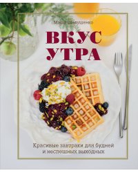 Вкус утра. Красивые завтраки для будней и неспешных выходных