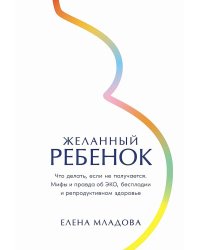 Желанный ребенок: Что делать, если не получается. Мифы и правда об ЭКО, бесплодии и репродуктивном здоровье