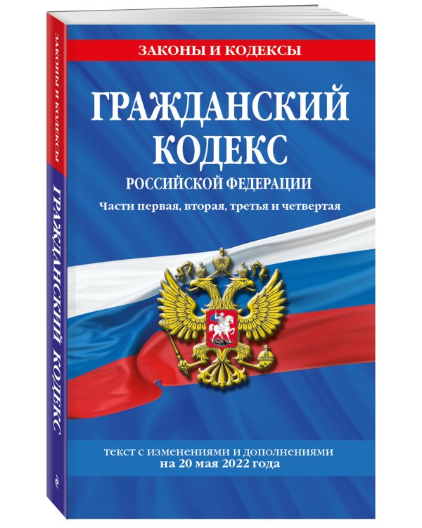 Гражданский кодекс Российской Федерации. Части первая, вторая, третья и четвертая: текст с изменениями и дополнениями на 20 мая 2022 г.