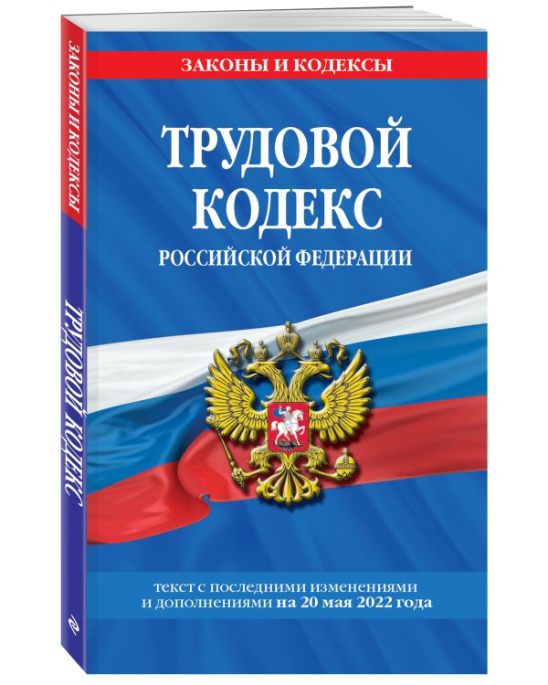 Трудовой кодекс Российской Федерации: текст с посл. изм. и доп. на 20 мая 2022 года