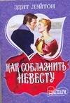 Обложка книги «Как соблазнить невесту» — Лэйтон Эдит, ISBN 9785170506309