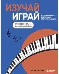 Изучай, играй. Пошаговый курс фортепиано для начинающих. От первой ноты до импровизации