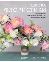 Школа флористики. Практическое руководство по искусству аранжировки цветов