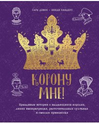 Корону мне! Правдивые истории о выдающихся королях, невероятных императрицах