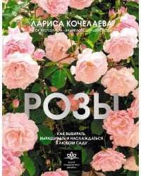 Розы. Как выбирать, выращивать и наслаждаться в любом саду