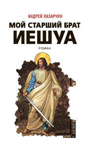 Обложка книги «Мой старший брат Иешуа» — Лазарчук Андрей Геннадьевич, ISBN 9785699370252
