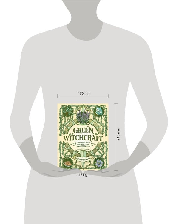 Green Witchcraft. Как открыть для себя магию цветов, трав, деревьев, кристаллов и многое другое. Практическое руководство