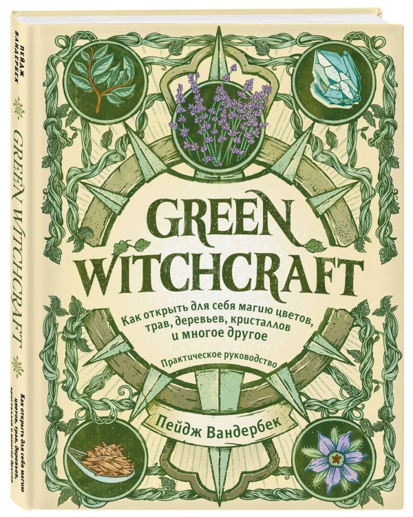Green Witchcraft. Как открыть для себя магию цветов, трав, деревьев, кристаллов и многое другое. Практическое руководство