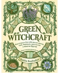 Green Witchcraft. Как открыть для себя магию цветов, трав, деревьев, кристаллов и многое другое. Практическое руководство