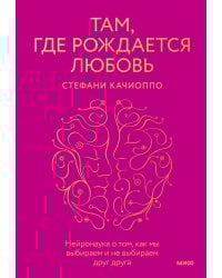 Там, где рождается любовь. Нейронаука о том, как мы выбираем и не выбираем друг друга