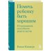 Психология. Искусство быть родителем Помочь ребенку быть хорошим. 10 принципов спокойного родительства