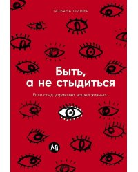 Быть, а не стыдиться: Если стыд управляет вашей жизнью...