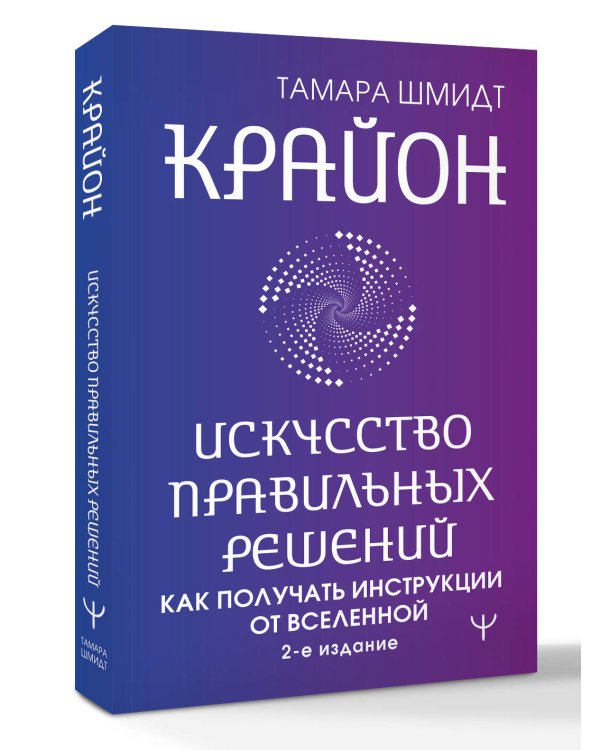 Крайон. Искусство правильных решений. Как получать инструкции от Вселенной. 2-е издание