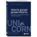 UnicornBook. Мега-бестселлеры в мини-формате Просто делай! Делай просто! Как превратить свою историю страдания в историю процветания