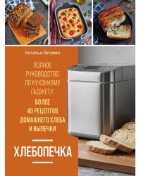 Хлебопечка. Полное руководство по кухонному гаджету. Более 40 рецептов домашнего хлеба и выпечки