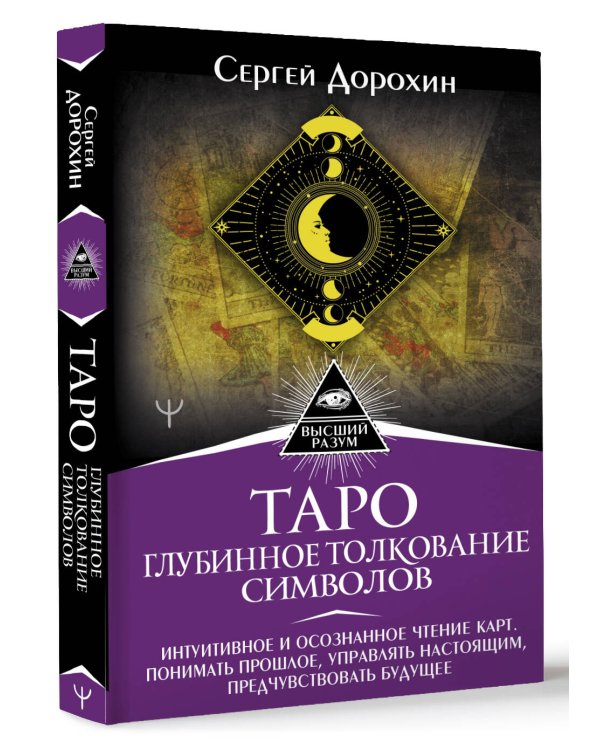 Таро: глубинное толкование символов. Интуитивное и осознанное чтение карт. Понимать прошлое, управлять настоящим, предчувствовать будущее