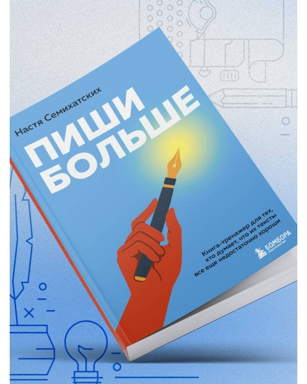 Пиши больше. Книга-тренажер для тех, кто думает, что их тексты все еще недостаточно хороши
