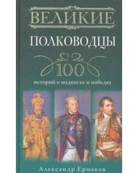 Великие полководцы. 100 историй о подвигах и победах