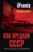 Как предали СССР. «Прорабы измены». 3-е, переработанное издание