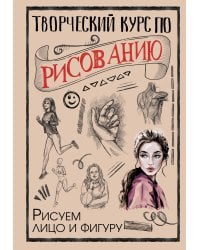 Творческий курс по рисованию. Рисуем лицо и фигуру