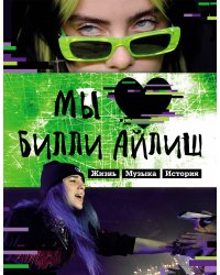 Мы любим Билли Айлиш: Жизнь. Музыка. История. Неофициальный фанбук