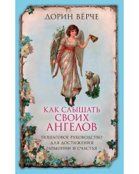 Как слышать своих ангелов. Пошаговое руководство для достижения гармонии и счастья.