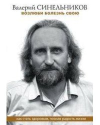 Возлюби болезнь свою. Как стать здоровым, познав радость жизни