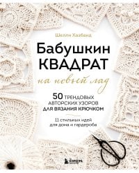 Бабушкин квадрат на новый лад. 50 трендовых авторских узоров для вязания крючком. 11 стильных идей для дома и гардероба