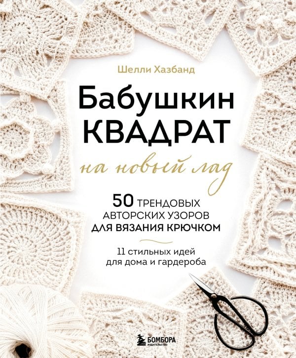 Обложка книги «Бабушкин квадрат на новый лад. 50 трендовых авторских узоров для вязания крючком. 11 стильных идей для дома и гардероба» — Хазбанд Шелли, ISBN 9785042468254