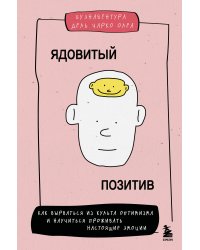 Ядовитый позитив. Как вырваться из культа оптимизма и научиться проживать настоящие эмоции