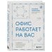 Офис работает на вас. Как превратить рабочее пространство в источник прибыли и вдохновения