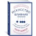 Искусство влияния. Как изменить мысли и поведение других людей
