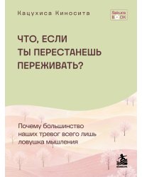 Что если ты перестанешь переживать? Почему большинство наших тревог всего лишь ловушка мышления