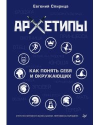 Архетипы. Как понять себя и окружающих Структура личности в жизни, бизнесе, переговорах и брендинге