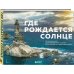 Где рождается солнце. Первозданный Дальний Восток глазами фотографов-путешественников
