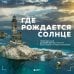 Где рождается солнце. Первозданный Дальний Восток глазами фотографов-путешественников